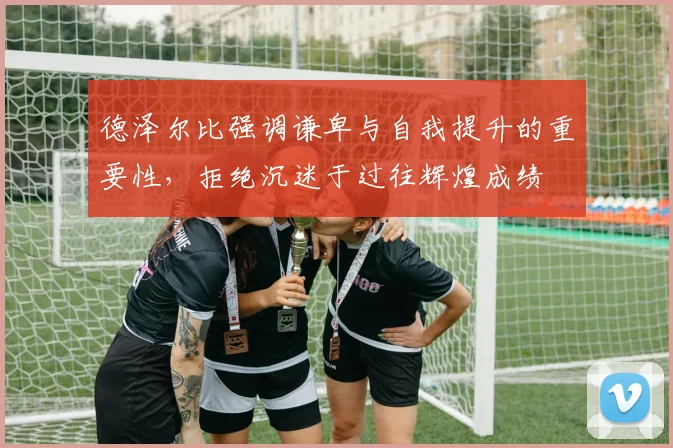 德泽尔比强调谦卑与自我提升的重要性，拒绝沉迷于过往辉煌成绩
