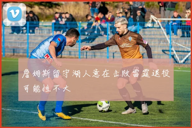 詹姆斯留守湖人意在击败雷霆退役可能性不大