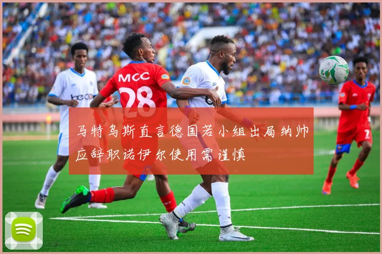 马特乌斯直言德国若小组出局纳帅应辞职诺伊尔使用需谨慎