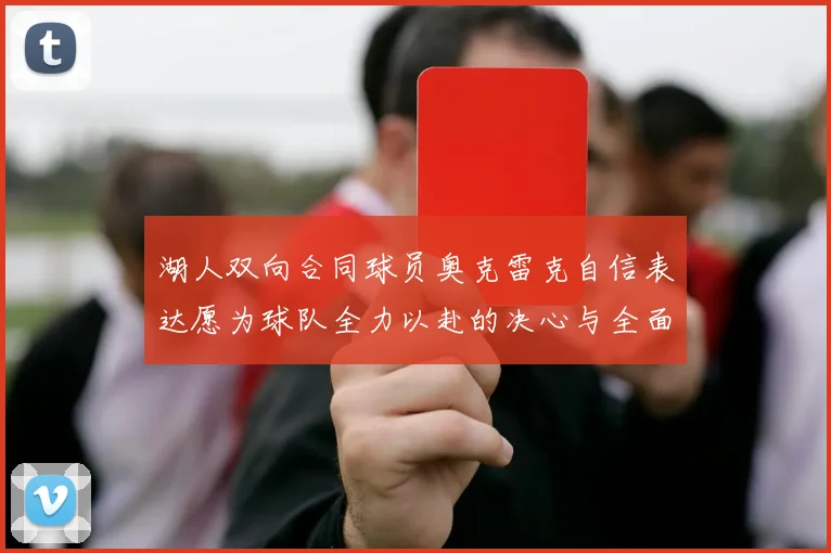湖人双向合同球员奥克雷克自信表达愿为球队全力以赴的决心与全面能力