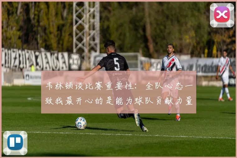韦林顿谈比赛重要性：全队心态一致我最开心的是能为球队贡献力量