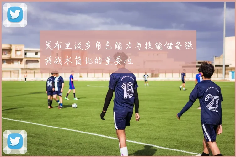 莫布里谈多角色能力与技能储备强调战术简化的重要性