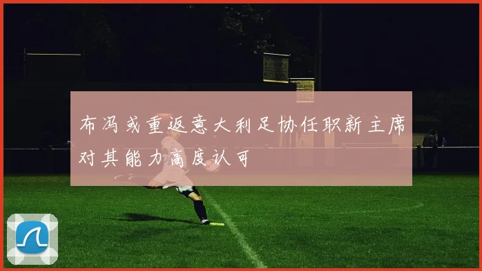 布冯或重返意大利足协任职新主席对其能力高度认可