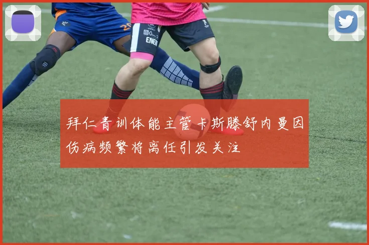 拜仁青训体能主管卡斯滕舒内曼因伤病频繁将离任引发关注